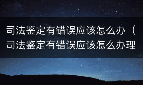 司法鉴定有错误应该怎么办（司法鉴定有错误应该怎么办理）