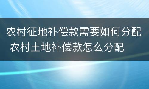 农村征地补偿款需要如何分配 农村土地补偿款怎么分配