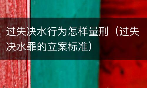 过失决水行为怎样量刑（过失决水罪的立案标准）