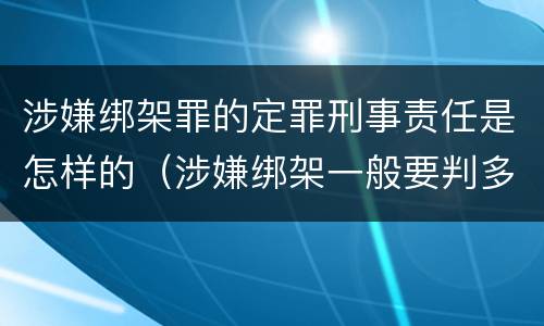 涉嫌绑架罪的定罪刑事责任是怎样的（涉嫌绑架一般要判多少年）