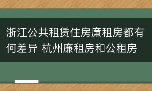 浙江公共租赁住房廉租房都有何差异 杭州廉租房和公租房