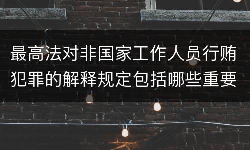 最高法对非国家工作人员行贿犯罪的解释规定包括哪些重要内容