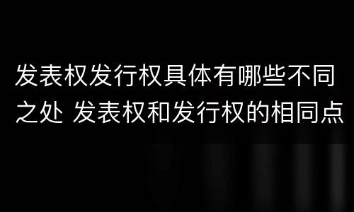 发表权发行权具体有哪些不同之处 发表权和发行权的相同点