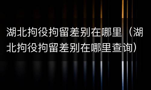 湖北拘役拘留差别在哪里（湖北拘役拘留差别在哪里查询）