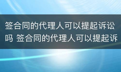 签合同的代理人可以提起诉讼吗 签合同的代理人可以提起诉讼吗