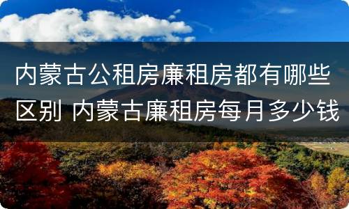 内蒙古公租房廉租房都有哪些区别 内蒙古廉租房每月多少钱