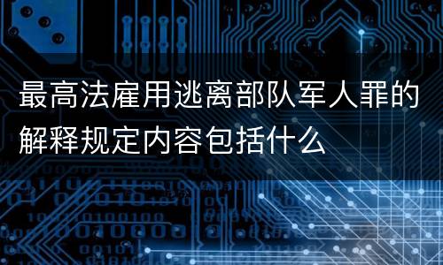 最高法雇用逃离部队军人罪的解释规定内容包括什么