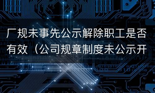 厂规未事先公示解除职工是否有效（公司规章制度未公示开除员工）