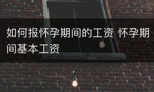 如何报怀孕期间的工资 怀孕期间基本工资