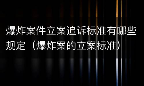 爆炸案件立案追诉标准有哪些规定（爆炸案的立案标准）