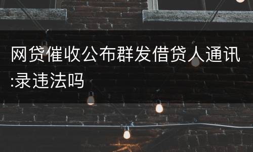网贷催收公布群发借贷人通讯:录违法吗