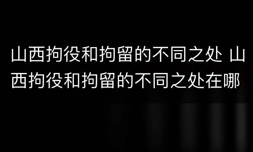 山西拘役和拘留的不同之处 山西拘役和拘留的不同之处在哪