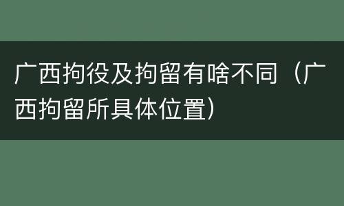 广西拘役及拘留有啥不同（广西拘留所具体位置）
