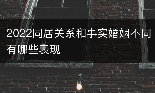 2022同居关系和事实婚姻不同有哪些表现