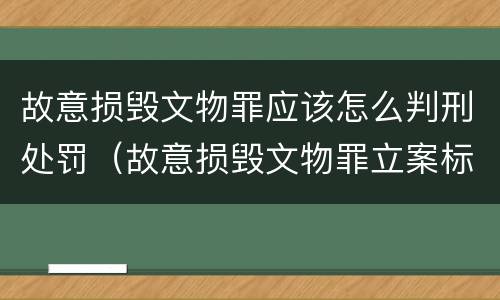 故意损毁文物罪应该怎么判刑处罚（故意损毁文物罪立案标准）