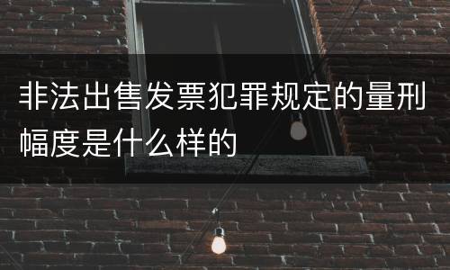 非法出售发票犯罪规定的量刑幅度是什么样的