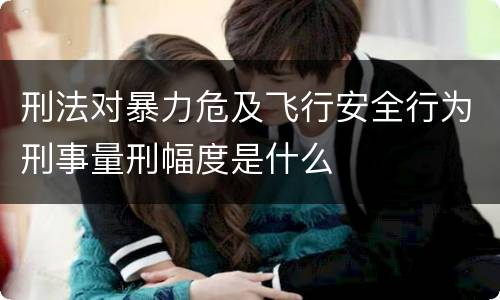 刑法对暴力危及飞行安全行为刑事量刑幅度是什么