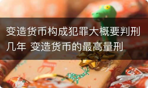 变造货币构成犯罪大概要判刑几年 变造货币的最高量刑