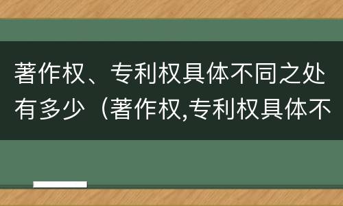 著作权、专利权具体不同之处有多少（著作权,专利权具体不同之处有多少个）
