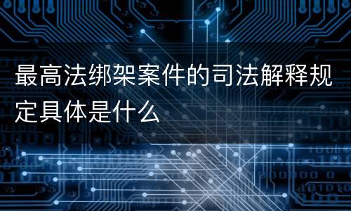 最高法绑架案件的司法解释规定具体是什么