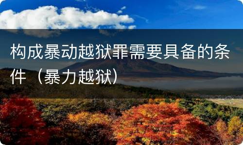 构成暴动越狱罪需要具备的条件（暴力越狱）