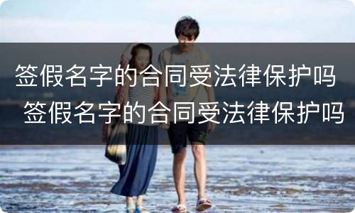 签假名字的合同受法律保护吗 签假名字的合同受法律保护吗有效吗