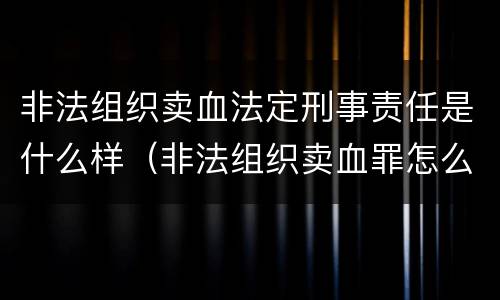 非法组织卖血法定刑事责任是什么样（非法组织卖血罪怎么判）