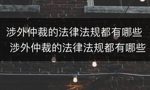 涉外仲裁的法律法规都有哪些 涉外仲裁的法律法规都有哪些内容