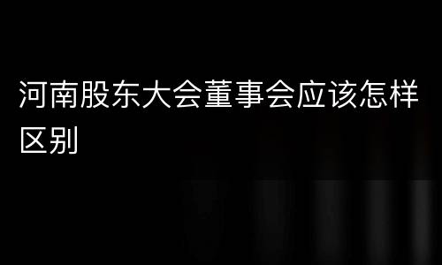 河南股东大会董事会应该怎样区别