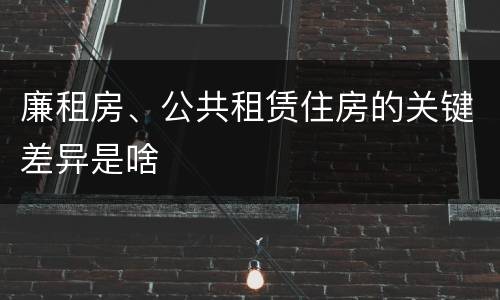 廉租房、公共租赁住房的关键差异是啥