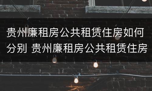 贵州廉租房公共租赁住房如何分别 贵州廉租房公共租赁住房如何分别申请