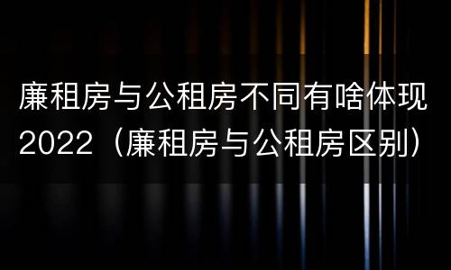 廉租房与公租房不同有啥体现2022（廉租房与公租房区别）