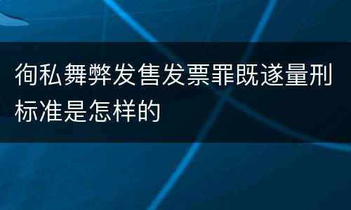 徇私舞弊发售发票罪既遂量刑标准是怎样的