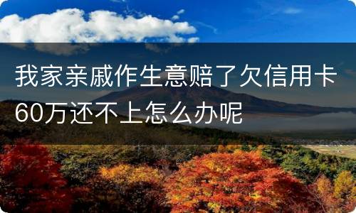 我家亲戚作生意赔了欠信用卡60万还不上怎么办呢