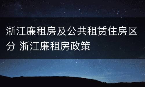 浙江廉租房及公共租赁住房区分 浙江廉租房政策