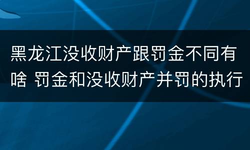 黑龙江没收财产跟罚金不同有啥 罚金和没收财产并罚的执行顺序