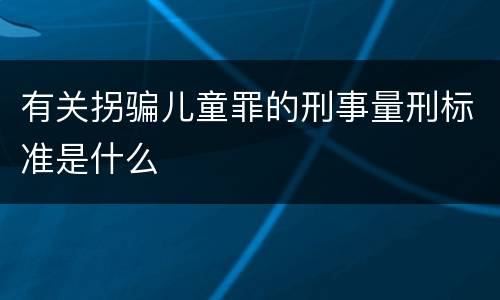有关拐骗儿童罪的刑事量刑标准是什么