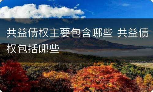 共益债权主要包含哪些 共益债权包括哪些