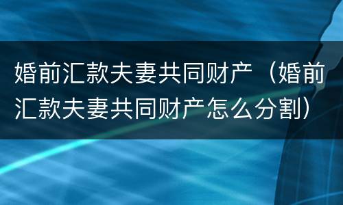 婚前汇款夫妻共同财产（婚前汇款夫妻共同财产怎么分割）