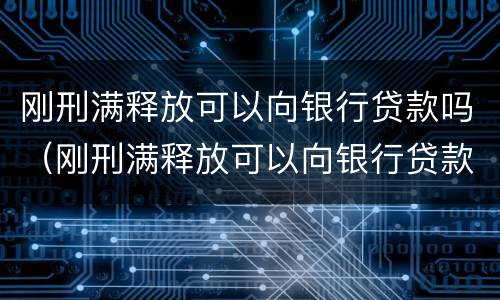 刚刑满释放可以向银行贷款吗（刚刑满释放可以向银行贷款吗知乎）