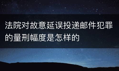 法院对故意延误投递邮件犯罪的量刑幅度是怎样的