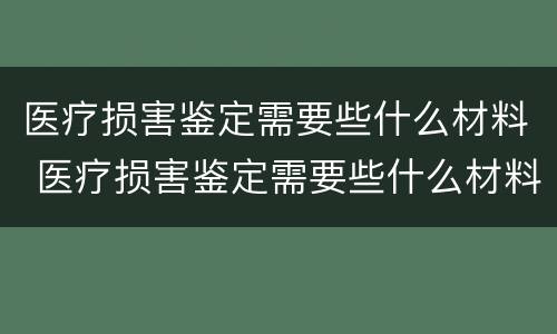 医疗损害鉴定需要些什么材料 医疗损害鉴定需要些什么材料和手续