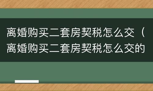 离婚购买二套房契税怎么交（离婚购买二套房契税怎么交的）
