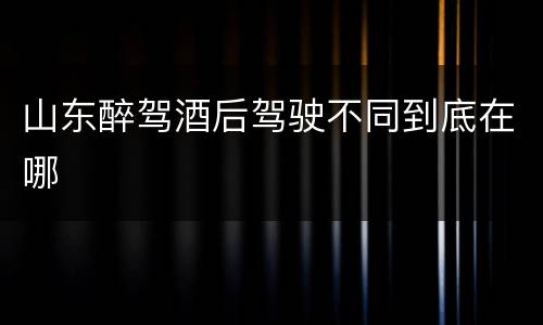 山东醉驾酒后驾驶不同到底在哪