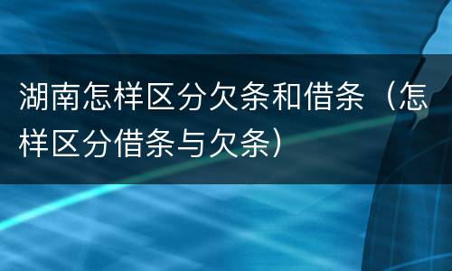 湖南怎样区分欠条和借条（怎样区分借条与欠条）