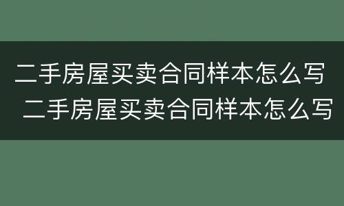 二手房屋买卖合同样本怎么写 二手房屋买卖合同样本怎么写才有效