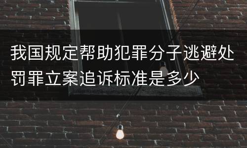 我国规定帮助犯罪分子逃避处罚罪立案追诉标准是多少