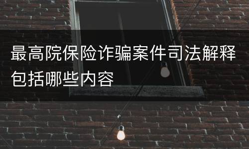 最高院保险诈骗案件司法解释包括哪些内容