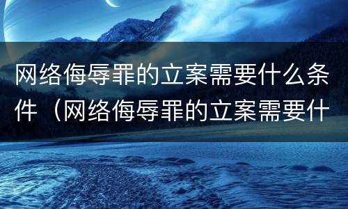 网络侮辱罪的立案需要什么条件（网络侮辱罪的立案需要什么条件呢）