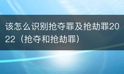该怎么识别抢夺罪及抢劫罪2022（抢夺和抢劫罪）